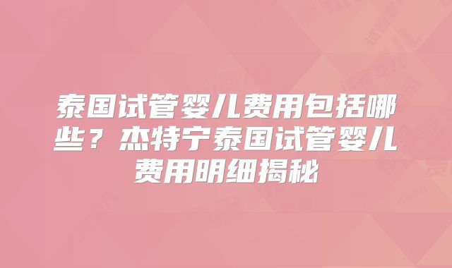 泰国试管婴儿费用包括哪些?杰特宁泰国试管婴儿费用明细揭秘