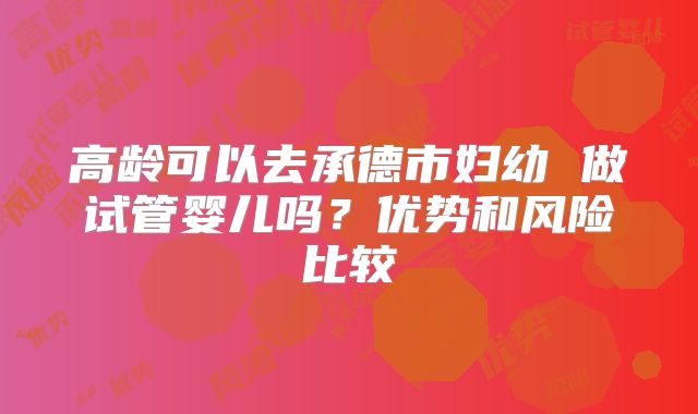 高龄可以去承德市妇幼 做试管婴儿吗？优势和风险比较