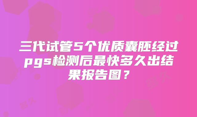 三代试管5个优质囊胚经过pgs检测后最快多久出结果报告图?