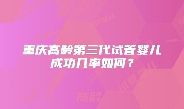 重庆高龄第三代试管婴儿成功几率如何?
