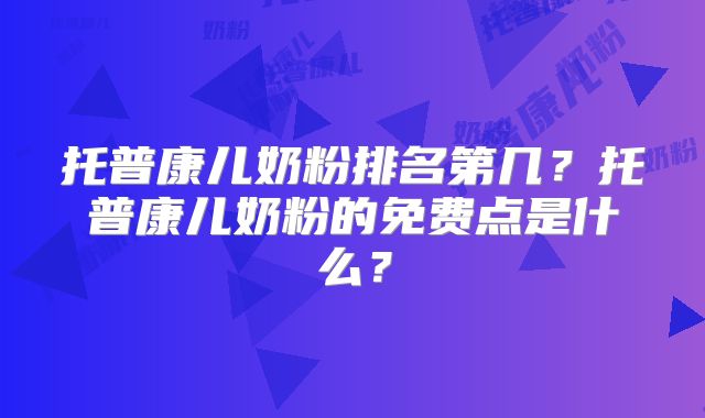 托普康儿奶粉排名第几?托普康儿奶粉的免费点是什么?