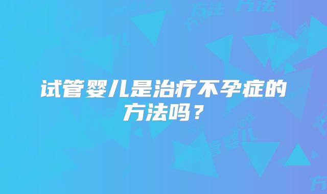 试管婴儿是治疗不孕症的方法吗？