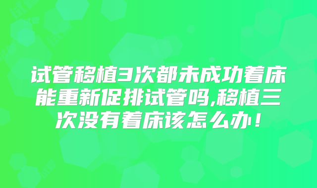 试管移植3次都未成功着床能重新促排试管吗,移植三次没有着床该怎么办！