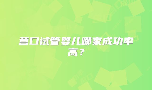 营口试管婴儿哪家成功率高？