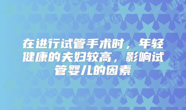 在进行试管手术时，年轻健康的夫妇较高，影响试管婴儿的因素