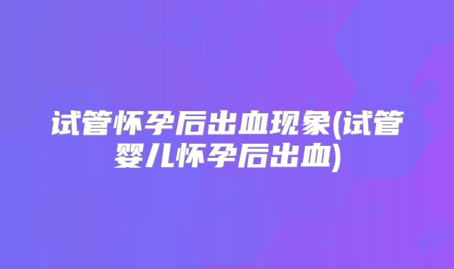 试管怀孕后出血现象(试管婴儿怀孕后出血)