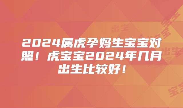 2024属虎孕妈生宝宝对照！虎宝宝2024年几月出生比较好！
