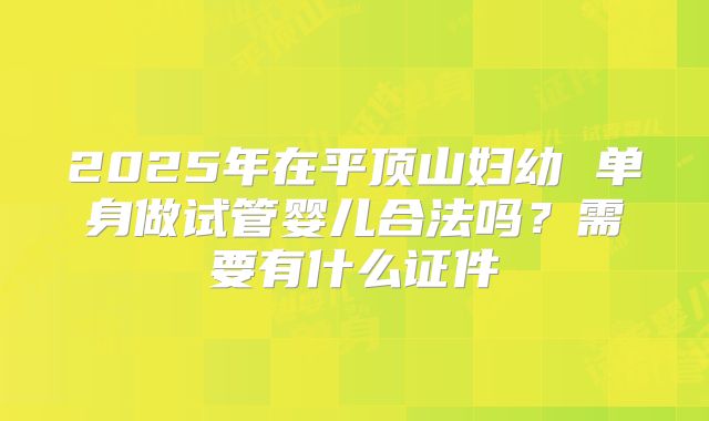 2025年在平顶山妇幼 单身做试管婴儿合法吗?需要有什么证件