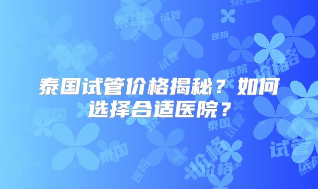 泰国试管价格揭秘？如何选择合适医院？