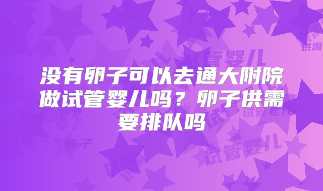 没有卵子可以去通大附院做试管婴儿吗?卵子供需要排队吗