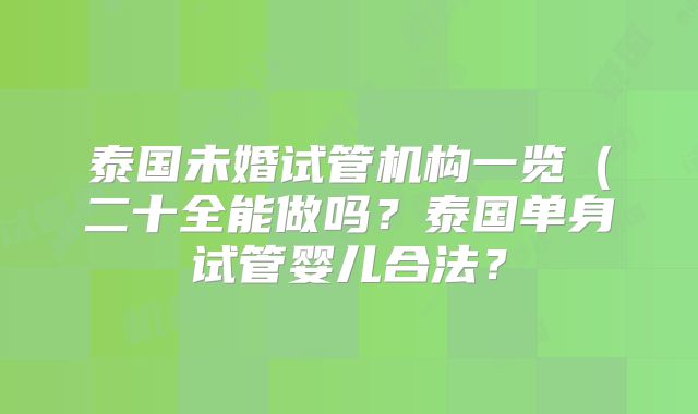 泰国未婚试管机构一览(二十全能做吗?泰国单身试管婴儿合法?