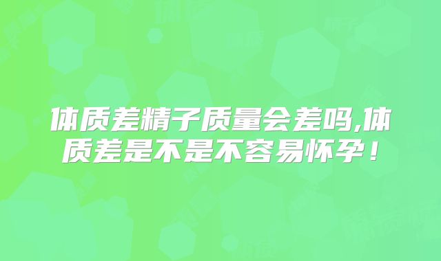 体质差精子质量会差吗,体质差是不是不容易怀孕!