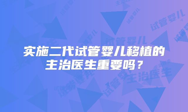 实施二代试管婴儿移植的主治医生重要吗？