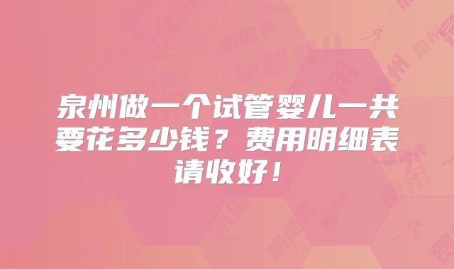 泉州做一个试管婴儿一共要花多少钱？费用明细表请收好！