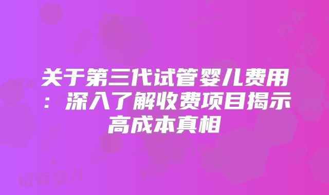 关于第三代试管婴儿费用：深入了解收费项目揭示高成本真相