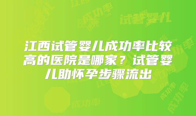 江西试管婴儿成功率比较高的医院是哪家?试管婴儿助怀孕步骤流出