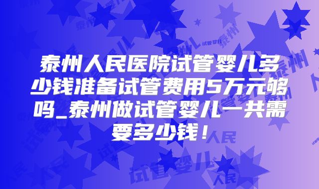 泰州人民医院试管婴儿多少钱准备试管费用5万元够吗_泰州做试管婴儿一共需要多少钱!