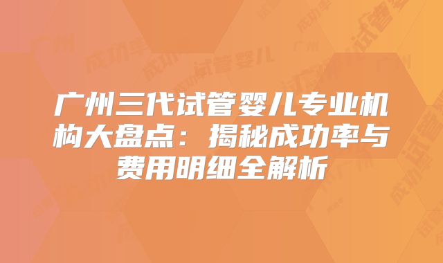 广州三代试管婴儿专业机构大盘点：揭秘成功率与费用明细全解析