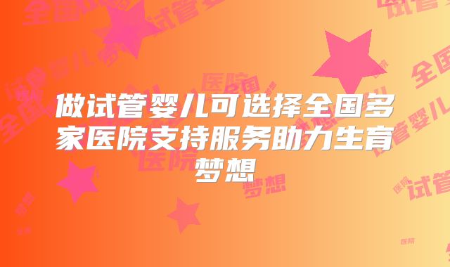 做试管婴儿可选择全国多家医院支持服务助力生育梦想