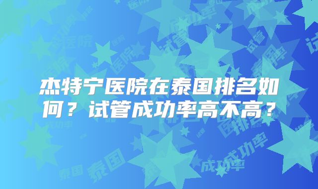 杰特宁医院在泰国排名如何？试管成功率高不高？