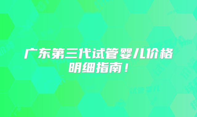 广东第三代试管婴儿价格明细指南！