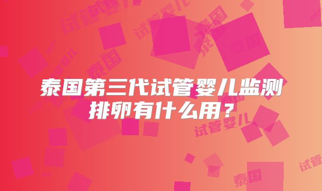 泰国第三代试管婴儿监测排卵有什么用？