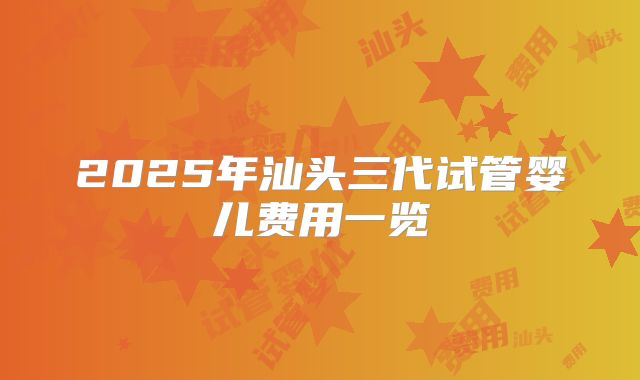 2025年汕头三代试管婴儿费用一览