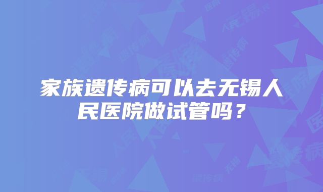 家族遗传病可以去无锡人民医院做试管吗?