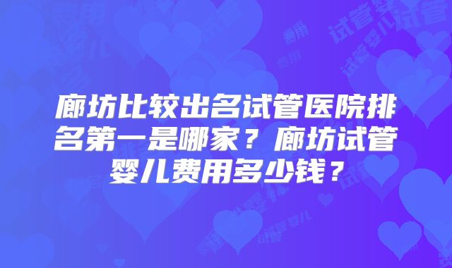 廊坊比较出名试管医院排名第一是哪家?廊坊试管婴儿费用多少钱?