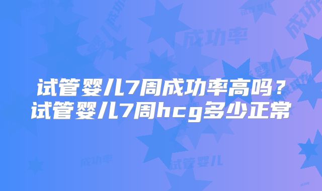 试管婴儿7周成功率高吗？试管婴儿7周hcg多少正常