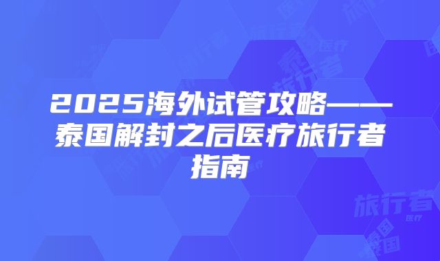 2025海外试管攻略——泰国解封之后医疗旅行者指南