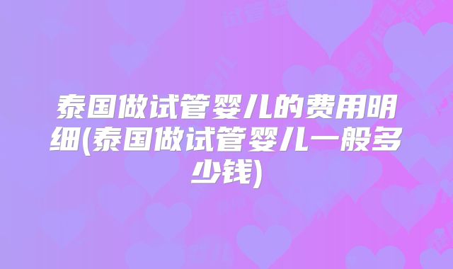 泰国做试管婴儿的费用明细(泰国做试管婴儿一般多少钱)