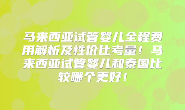 马来西亚试管婴儿全程费用解析及性价比考量!马来西亚试管婴儿和泰国比较哪个更好!