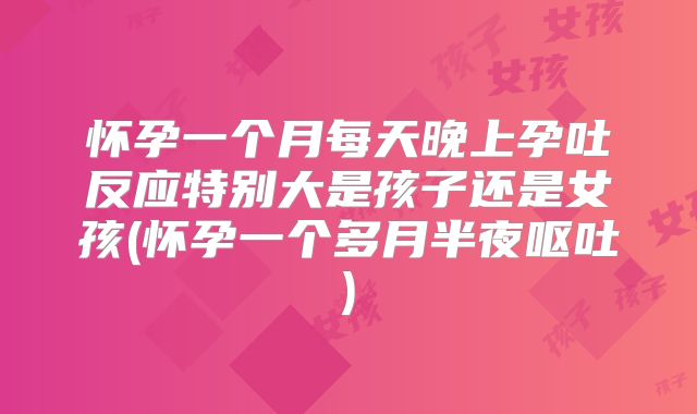 怀孕一个月每天晚上孕吐反应特别大是孩子还是女孩(怀孕一个多月半夜呕吐)