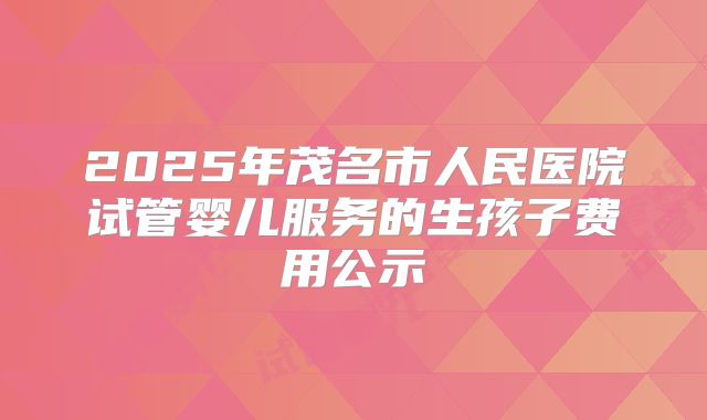 2025年茂名市人民医院试管婴儿服务的生孩子费用公示