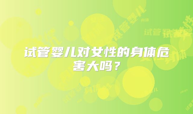 试管婴儿对女性的身体危害大吗？