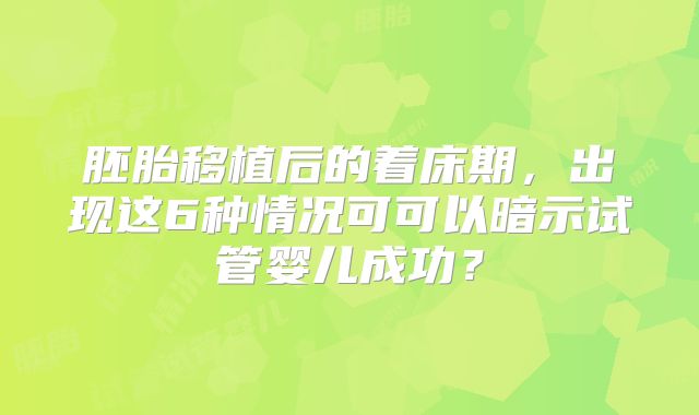 胚胎移植后的着床期，出现这6种情况可可以暗示试管婴儿成功？