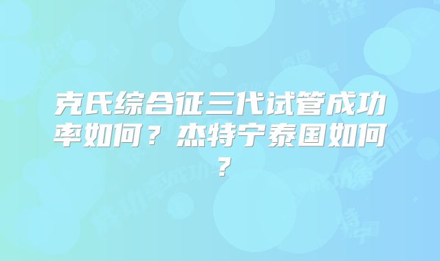 克氏综合征三代试管成功率如何？杰特宁泰国如何？