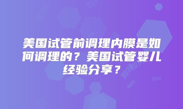 美国试管前调理内膜是如何调理的？美国试管婴儿经验分享？
