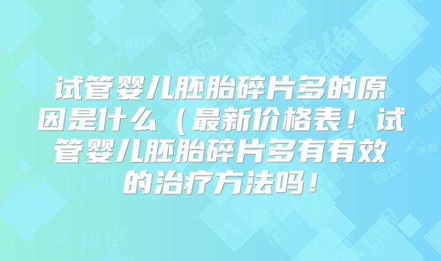 试管婴儿胚胎碎片多的原因是什么(最新价格表!试管婴儿胚胎碎片多有有效的治疗方法吗!