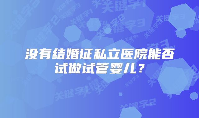没有结婚证私立医院能否试做试管婴儿？