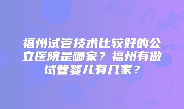 福州试管技术比较好的公立医院是哪家?福州有做试管婴儿有几家?