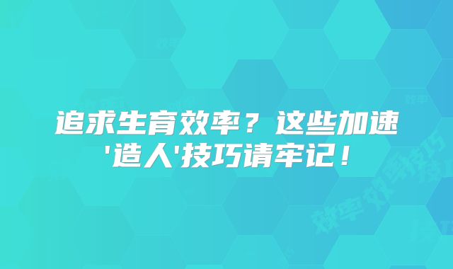 追求生育效率？这些加速'造人'技巧请牢记！