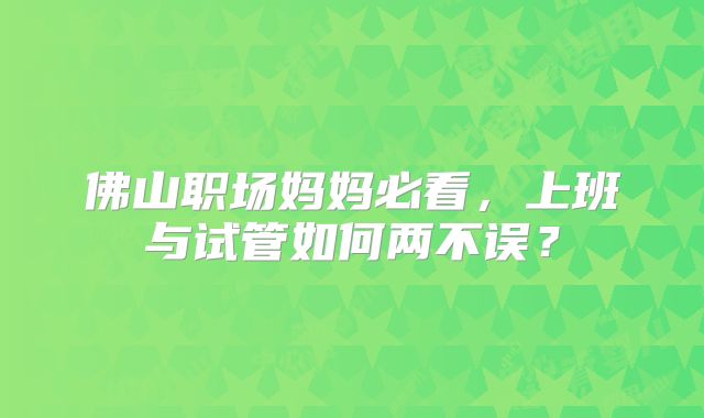 佛山职场妈妈必看,上班与试管如何两不误?