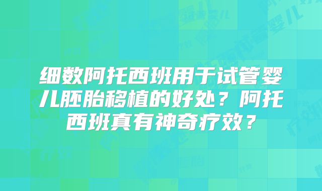细数阿托西班用于试管婴儿胚胎移植的好处？阿托西班真有神奇疗效？