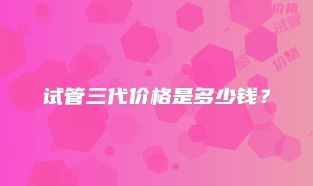 试管三代价格是多少钱？
