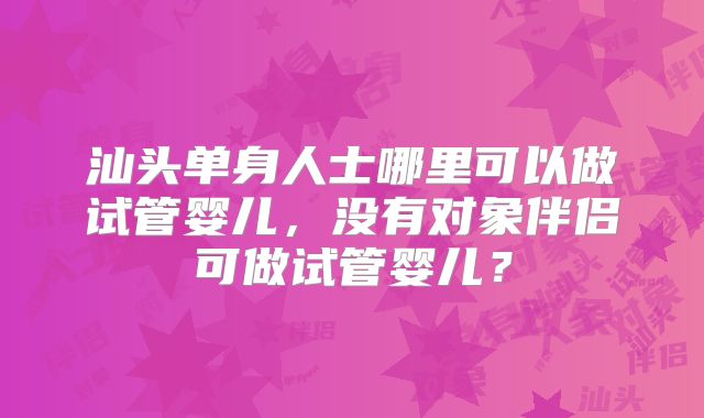 汕头单身人士哪里可以做试管婴儿，没有对象伴侣可做试管婴儿？