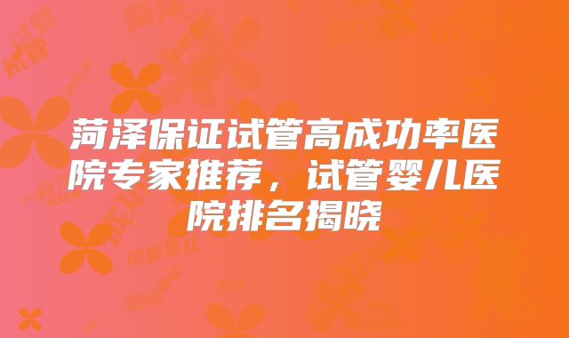 菏泽保证试管高成功率医院专家推荐，试管婴儿医院排名揭晓