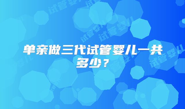 单亲做三代试管婴儿一共多少?