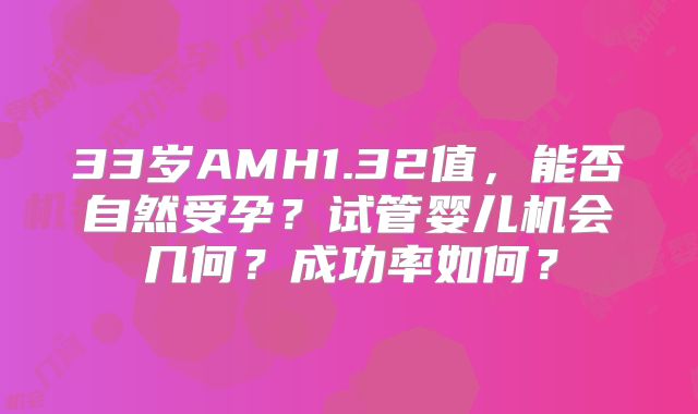 33岁AMH1.32值，能否自然受孕？试管婴儿机会几何？成功率如何？